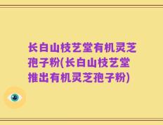 长白山枝艺堂有机灵芝孢子粉(长白山枝艺堂推出有机灵芝孢子粉)