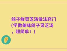 鸽子鲜灵芝汤做法窍门(学做美味鸽子灵芝汤，超简单！)