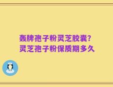 轰牌孢子粉灵芝胶囊？灵芝孢子粉保质期多久