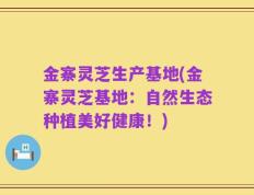 金寨灵芝生产基地(金寨灵芝基地：自然生态种植美好健康！)
