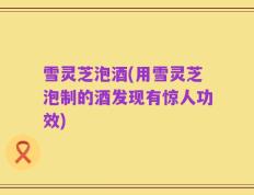 雪灵芝泡酒(用雪灵芝泡制的酒发现有惊人功效)