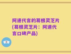 阿速代言的葛根灵芝片(葛根灵芝片：阿速代言口碑产品)