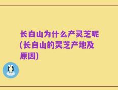 长白山为什么产灵芝呢(长白山的灵芝产地及原因)