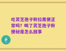 吃灵芝孢子粉拉黑便正常吗？喝了灵芝孢子粉便秘是怎么回事
