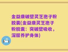 金益康破壁灵芝孢子粉胶囊(金益康灵芝孢子粉胶囊：突破壁吸收，深层养护身体)