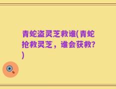 青蛇盗灵芝救谁(青蛇抢救灵芝，谁会获救？)