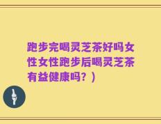 跑步完喝灵芝茶好吗女性女性跑步后喝灵芝茶有益健康吗？)