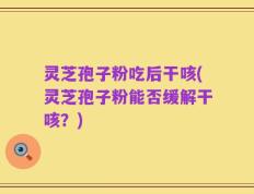 灵芝孢子粉吃后干咳(灵芝孢子粉能否缓解干咳？)