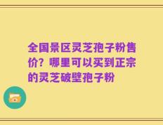全国景区灵芝孢子粉售价？哪里可以买到正宗的灵芝破壁孢子粉