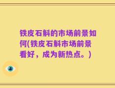 铁皮石斛的市场前景如何(铁皮石斛市场前景看好，成为新热点。)