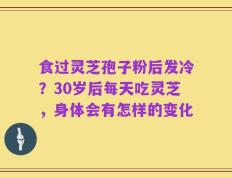 食过灵芝孢子粉后发冷？30岁后每天吃灵芝，身体会有怎样的变化