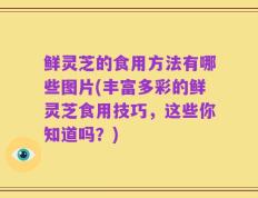 鲜灵芝的食用方法有哪些图片(丰富多彩的鲜灵芝食用技巧，这些你知道吗？)