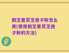 鹤芝君灵芝孢子粉怎么用(使用鹤芝君灵芝孢子粉的方法)