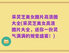 采灵芝美女图片高清图大全(采灵芝美女高清图片大全，送你一份灵气满满的视觉盛宴！)