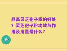 品高灵芝孢子粉的好处？灵芝孢子粉功效与作用及用量是什么？