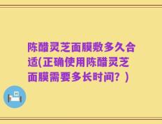 陈醋灵芝面膜敷多久合适(正确使用陈醋灵芝面膜需要多长时间？)