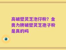 高破壁灵芝泡仔粉？金奥力牌破壁灵芝孢子粉是真的吗
