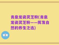 青泉龙瓷灵芝粉(青泉龙瓷灵芝粉——挥发自然的养生之选)