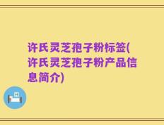 许氏灵芝孢子粉标签(许氏灵芝孢子粉产品信息简介)