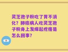 灵芝孢子粉吃了胃不消化？肺癌病人吃灵芝孢子粉身上发痒起疙瘩是怎么回事？