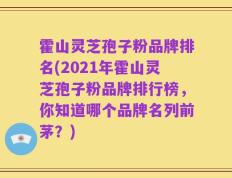 霍山灵芝孢子粉品牌排名(2021年霍山灵芝孢子粉品牌排行榜，你知道哪个品牌名列前茅？)