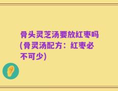 骨头灵芝汤要放红枣吗(骨灵汤配方：红枣必不可少)