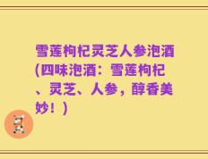 雪莲枸杞灵芝人参泡酒(四味泡酒：雪莲枸杞、灵芝、人参，醇香美妙！)