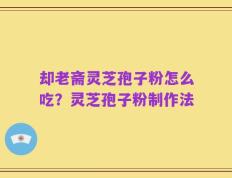 却老斋灵芝孢子粉怎么吃？灵芝孢子粉制作法