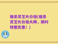 雅圣灵芝片价格(雅圣灵芝片价格大降，限时特惠优惠！)