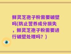 鲜灵芝孢子粉需要破壁吗(防止营养成分损失，鲜灵芝孢子粉需要进行破壁处理吗？)
