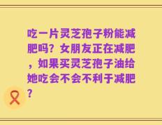 吃一片灵芝孢子粉能减肥吗？女朋友正在减肥，如果买灵芝孢子油给她吃会不会不利于减肥？
