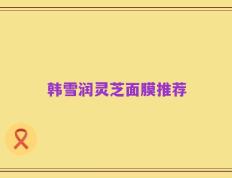 韩雪润灵芝面膜推荐
