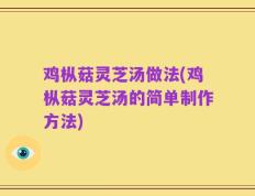 鸡枞菇灵芝汤做法(鸡枞菇灵芝汤的简单制作方法)