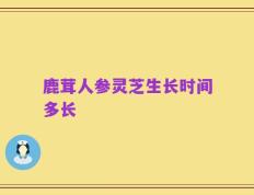 鹿茸人参灵芝生长时间多长