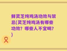 鲜灵芝炖鸡汤功效与禁忌(灵芝炖鸡汤有哪些功效？哪些人不宜喝？)