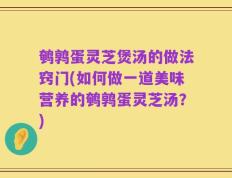 鹌鹑蛋灵芝煲汤的做法窍门(如何做一道美味营养的鹌鹑蛋灵芝汤？)