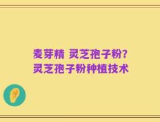 麦芽精 灵芝孢子粉？灵芝孢子粉种植技术