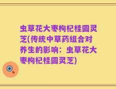 虫草花大枣枸杞桂圆灵芝(传统中草药组合对养生的影响：虫草花大枣枸杞桂圆灵芝)