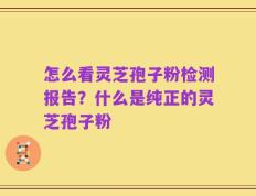 怎么看灵芝孢子粉检测报告？什么是纯正的灵芝孢子粉