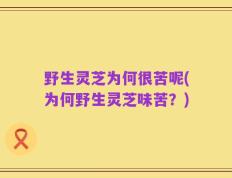 野生灵芝为何很苦呢(为何野生灵芝味苦？)