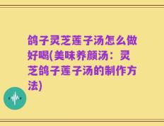 鸽子灵芝莲子汤怎么做好喝(美味养颜汤：灵芝鸽子莲子汤的制作方法)