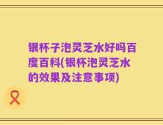 银杯子泡灵芝水好吗百度百科(银杯泡灵芝水的效果及注意事项)