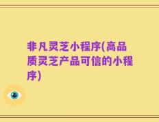 非凡灵芝小程序(高品质灵芝产品可信的小程序)