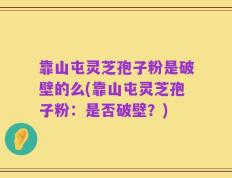 靠山屯灵芝孢子粉是破壁的么(靠山屯灵芝孢子粉：是否破壁？)