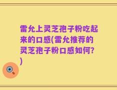 雷允上灵芝孢子粉吃起来的口感(雷允推荐的灵芝孢子粉口感如何？)