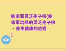 鲍家军灵芝孢子粉(鲍家军出品的灵芝孢子粉 - 养生健康的选择)