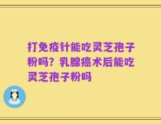 打免疫针能吃灵芝孢子粉吗？乳腺癌术后能吃灵芝孢子粉吗