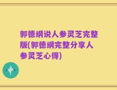 郭德纲说人参灵芝完整版(郭德纲完整分享人参灵芝心得)
