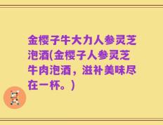 金樱子牛大力人参灵芝泡酒(金樱子人参灵芝牛肉泡酒，滋补美味尽在一杯。)