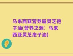 马来西亚营养屋灵芝孢子油(营养之源：马来西亚灵芝孢子油)